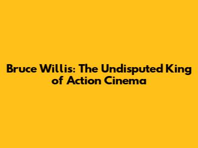 Bruce Willis: The Undisputed King of Action Cinema