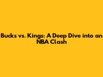 Bucks vs. Kings: A Deep Dive into an NBA Clash