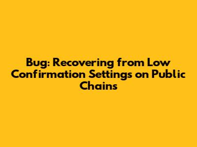 Bug: Recovering from Low Confirmation Settings on Public Chains