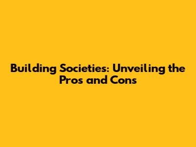 Building Societies: Unveiling the Pros and Cons