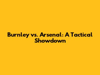 Burnley vs. Arsenal: A Tactical Showdown
