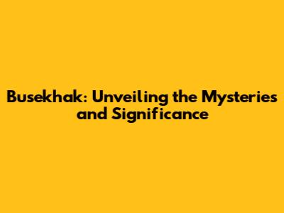 Busekhak: Unveiling the Mysteries and Significance