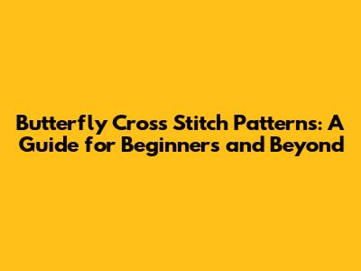 Butterfly Cross Stitch Patterns: A Guide for Beginners and Beyond