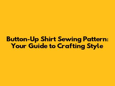 Button-Up Shirt Sewing Pattern: Your Guide to Crafting Style