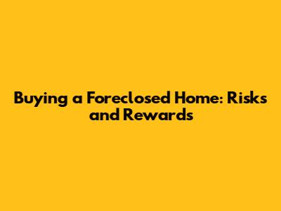 Buying a Foreclosed Home: Risks and Rewards