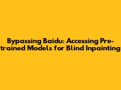 Bypassing Baidu: Accessing Pre-trained Models for Blind Inpainting