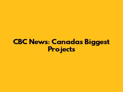 CBC News: Canada's Biggest Projects