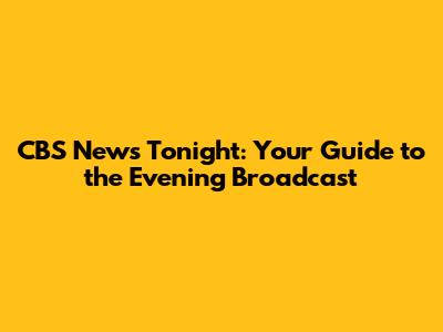 CBS News Tonight: Your Guide to the Evening Broadcast