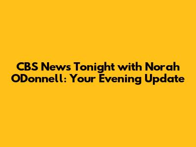 CBS News Tonight with Norah O'Donnell: Your Evening Update