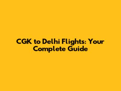 CGK to Delhi Flights: Your Complete Guide