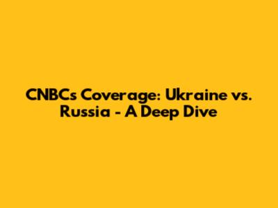 CNBC's Coverage: Ukraine vs. Russia - A Deep Dive