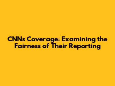 CNN's Coverage: Examining the Fairness of Their Reporting