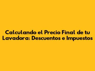 Calculando el Precio Final de tu Lavadora: Descuentos e Impuestos