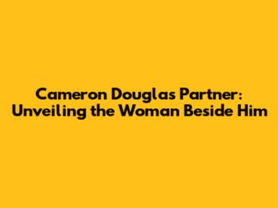 Cameron Douglas Partner: Unveiling the Woman Beside Him