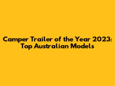 Camper Trailer of the Year 2023: Top Australian Models