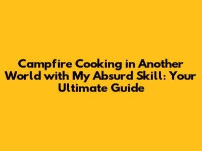 Campfire Cooking in Another World with My Absurd Skill: Your Ultimate Guide