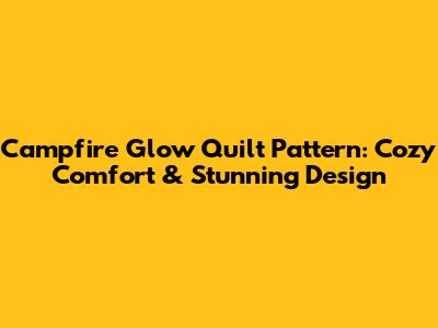 Campfire Glow Quilt Pattern: Cozy Comfort & Stunning Design