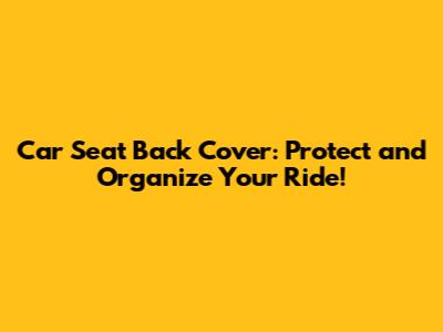 Car Seat Back Cover: Protect and Organize Your Ride!