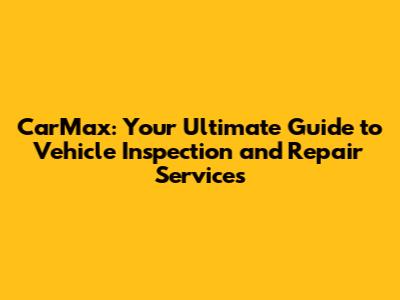 CarMax: Your Ultimate Guide to Vehicle Inspection and Repair Services