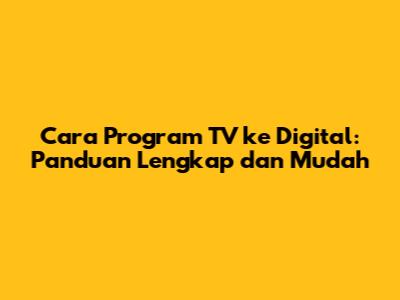 Cara Program TV ke Digital: Panduan Lengkap dan Mudah