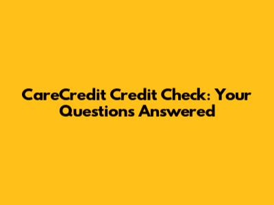 CareCredit Credit Check: Your Questions Answered