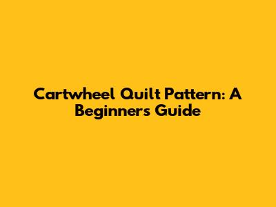 Cartwheel Quilt Pattern: A Beginner's Guide