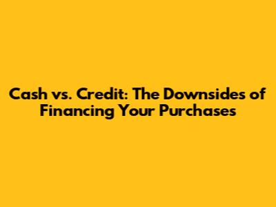 Cash vs. Credit: The Downsides of Financing Your Purchases