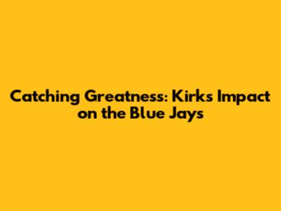 Catching Greatness: Kirk's Impact on the Blue Jays