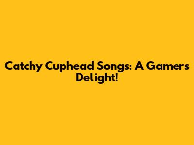 Catchy Cuphead Songs: A Gamer's Delight!