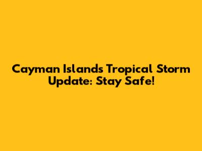 Cayman Islands Tropical Storm Update: Stay Safe!