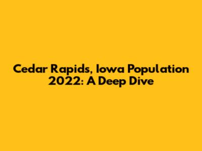 Cedar Rapids, Iowa Population 2022: A Deep Dive