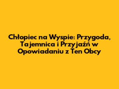 Chłopiec na Wyspie: Przygoda, Tajemnica i Przyjaźń w Opowiadaniu z "Ten Obcy"