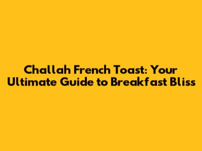 Challah French Toast: Your Ultimate Guide to Breakfast Bliss
