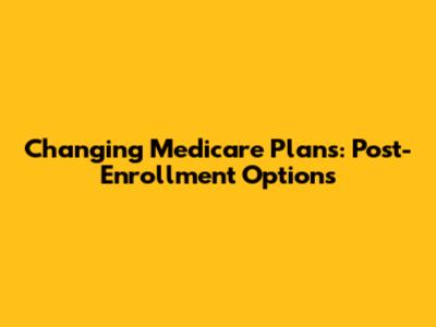 Changing Medicare Plans: Post-Enrollment Options