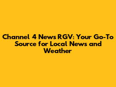 Channel 4 News RGV: Your Go-To Source for Local News and Weather