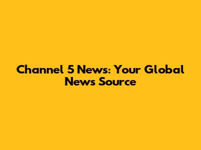 Channel 5 News: Your Global News Source