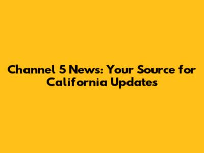 Channel 5 News: Your Source for California Updates
