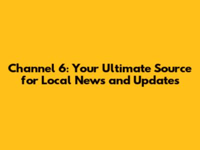 Channel 6: Your Ultimate Source for Local News and Updates
