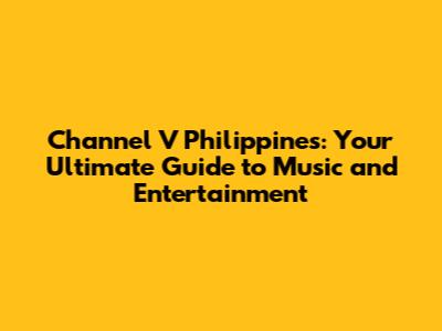 Channel V Philippines: Your Ultimate Guide to Music and Entertainment