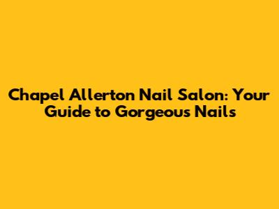 Chapel Allerton Nail Salon: Your Guide to Gorgeous Nails