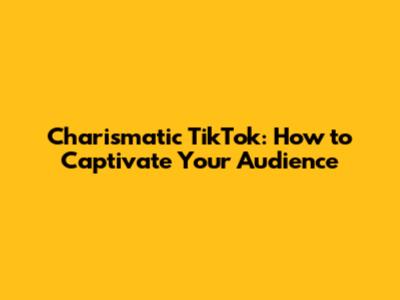 Charismatic TikTok: How to Captivate Your Audience