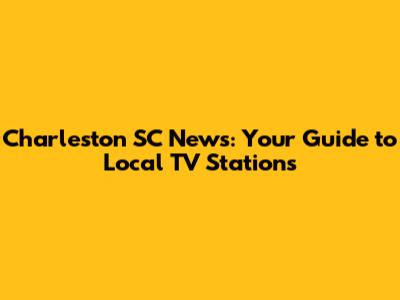 Charleston SC News: Your Guide to Local TV Stations