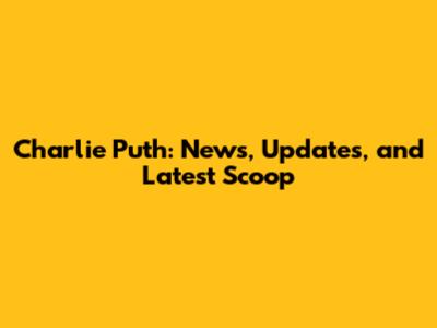 Charlie Puth: News, Updates, and Latest Scoop