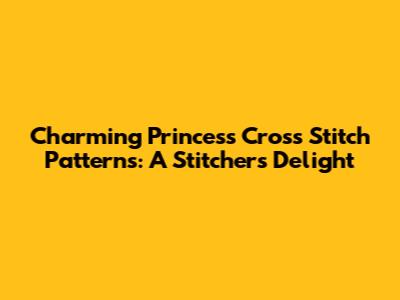 Charming Princess Cross Stitch Patterns: A Stitcher's Delight