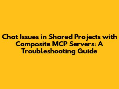 Chat Issues in Shared Projects with Composite MCP Servers: A Troubleshooting Guide