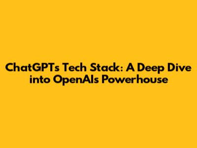 ChatGPT's Tech Stack: A Deep Dive into OpenAI's Powerhouse