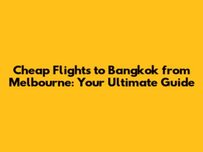 Cheap Flights to Bangkok from Melbourne: Your Ultimate Guide