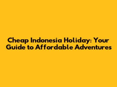 Cheap Indonesia Holiday: Your Guide to Affordable Adventures