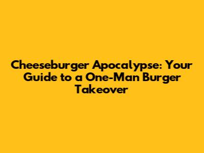 Cheeseburger Apocalypse: Your Guide to a One-Man Burger Takeover