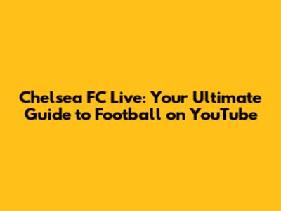 Chelsea FC Live: Your Ultimate Guide to Football on YouTube